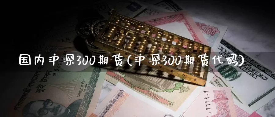 国内沪深300期货(沪深300期货代码)