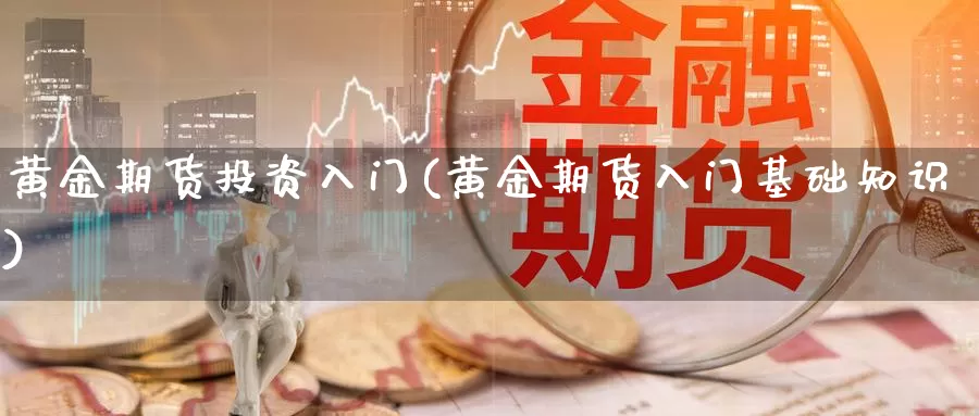 黄金期货投资入门(黄金期货入门基础知识)