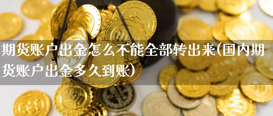 期货账户出金怎么不能全部转出来(国内期货账户出金多久到账)