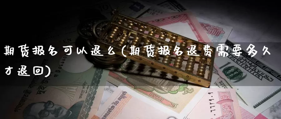 期货报名可以退么(期货报名退费需要多久才退回)