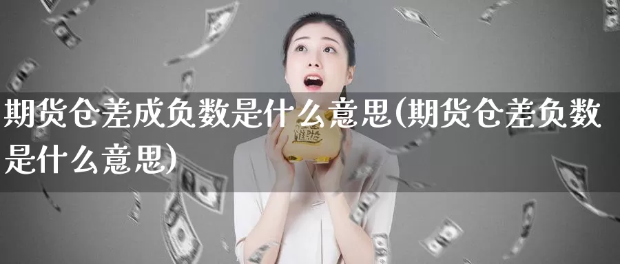 期货仓差成负数是什么意思(期货仓差负数是什么意思)