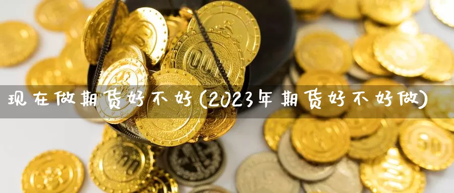 现在做期货好不好(2023年期货好不好做)