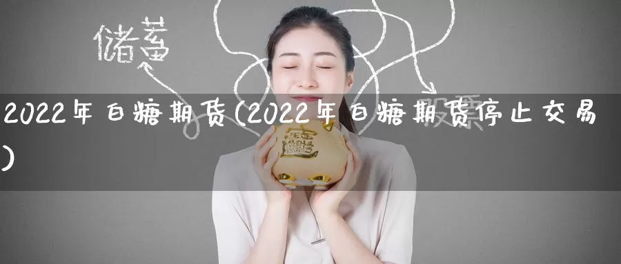 2022年白糖期货(2022年白糖期货停止交易)