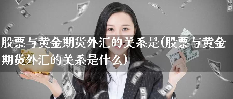 股票与黄金期货外汇的关系是(股票与黄金期货外汇的关系是什么)