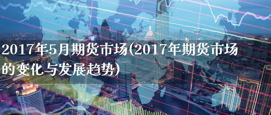 2017年5月期货市场(2017年期货市场的变化与发展趋势)