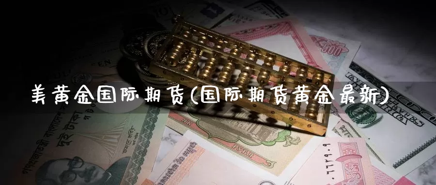 美黄金国际期货(国际期货黄金最新)