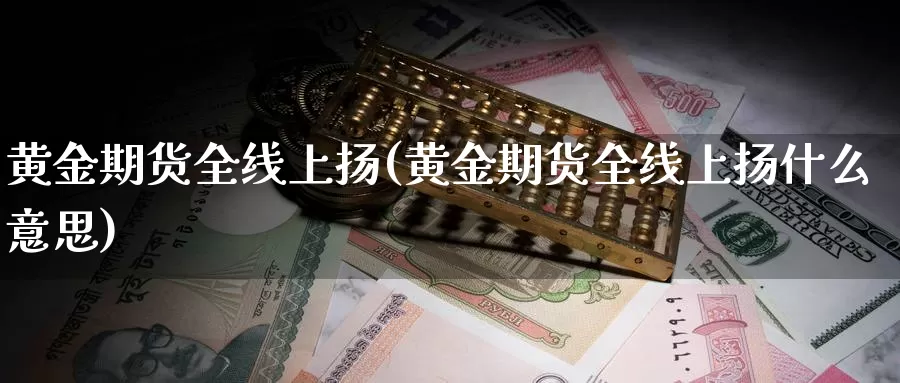 黄金期货全线上扬(黄金期货全线上扬什么意思)