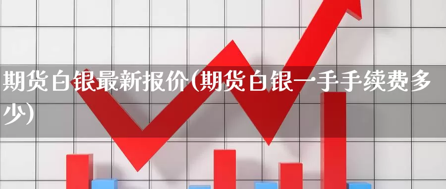 期货白银最新报价(期货白银一手手续费多少)