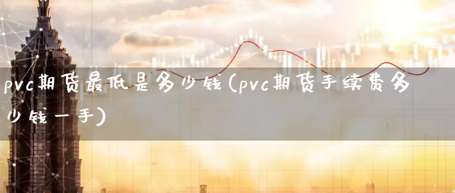 pvc期货最低是多少钱(pvc期货手续费多少钱一手)