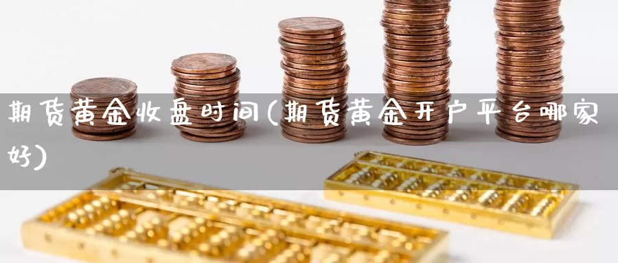 期货黄金收盘时间(期货黄金开户平台哪家好)