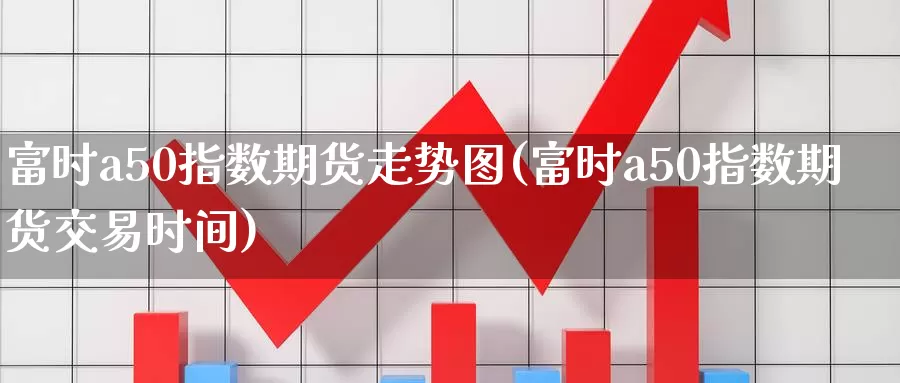 富时a50指数期货走势图(富时a50指数期货交易时间)