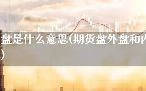 期货内盘是什么意思(期货盘外盘和内盘什么意思)