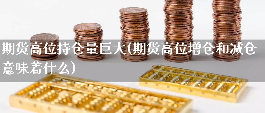 期货高位持仓量巨大(期货高位增仓和减仓意味着什么)