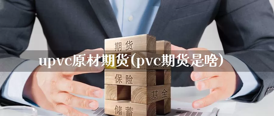 upvc原材期货(pvc期货是啥)