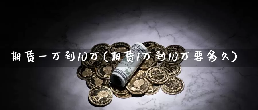 期货一万到10万(期货1万到10万要多久)