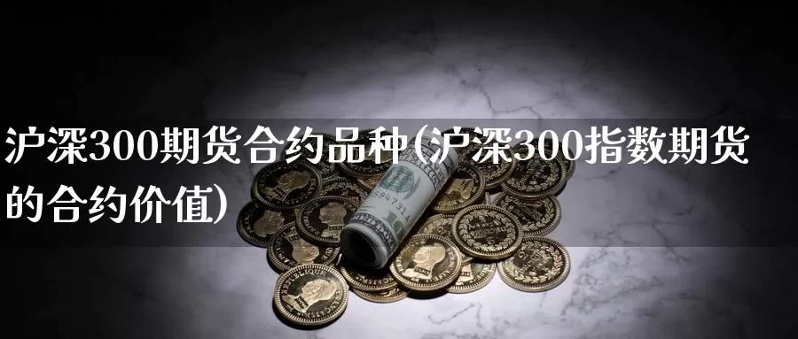 沪深300期货合约品种(沪深300指数期货的合约价值)