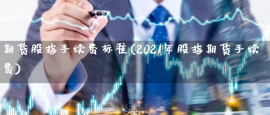 期货股指手续费标准(2021年股指期货手续费)