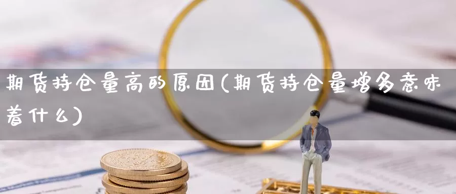 期货持仓量高的原因(期货持仓量增多意味着什么)