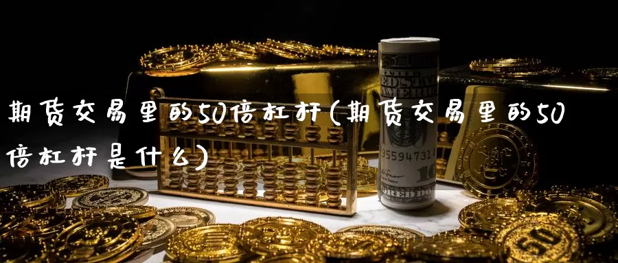 期货交易里的50倍杠杆(期货交易里的50倍杠杆是什么)