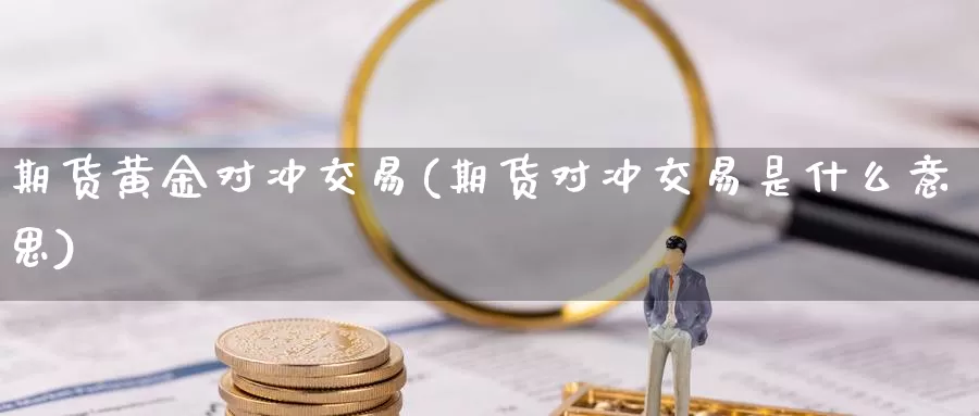 期货黄金对冲交易(期货对冲交易是什么意思)