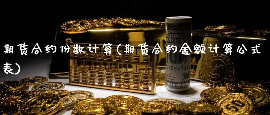 期货合约份数计算(期货合约金额计算公式表)