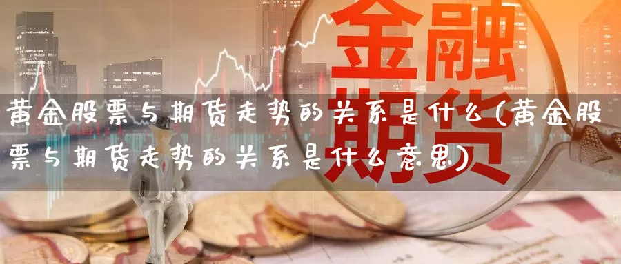 黄金股票与期货走势的关系是什么(黄金股票与期货走势的关系是什么意思)