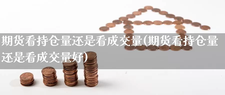 期货看持仓量还是看成交量(期货看持仓量还是看成交量好)