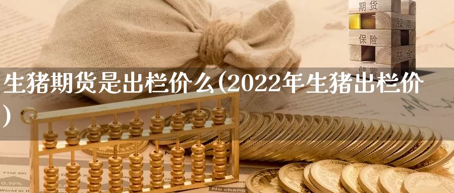 生猪期货是出栏价么(2022年生猪出栏价)