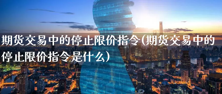 期货交易中的停止限价指令(期货交易中的停止限价指令是什么)