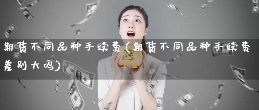 期货不同品种手续费(期货不同品种手续费差别大吗)