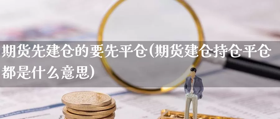 期货先建仓的要先平仓(期货建仓持仓平仓都是什么意思)