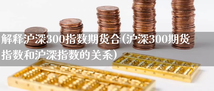 解释沪深300指数期货合(沪深300期货指数和沪深指数的关系)