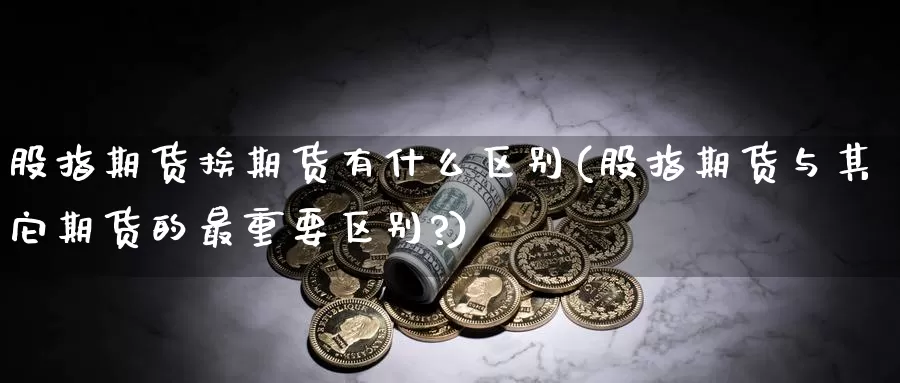 股指期货挨期货有什么区别(股指期货与其它期货的最重要区别?)