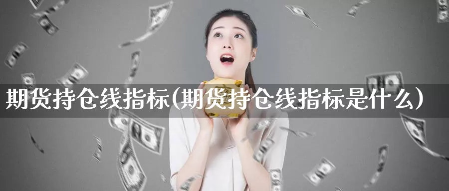 期货持仓线指标(期货持仓线指标是什么)