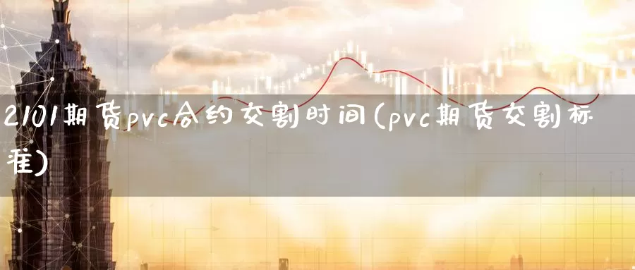 2101期货pvc合约交割时间(pvc期货交割标准)