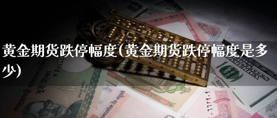 黄金期货跌停幅度(黄金期货跌停幅度是多少)