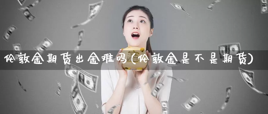 伦敦金期货出金难吗(伦敦金是不是期货)