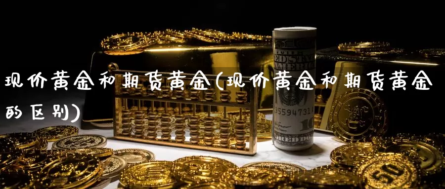 现价黄金和期货黄金(现价黄金和期货黄金的区别)