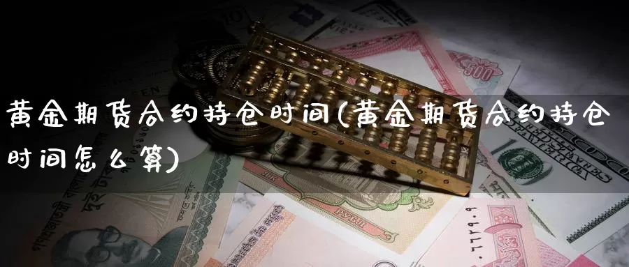 黄金期货合约持仓时间(黄金期货合约持仓时间怎么算)