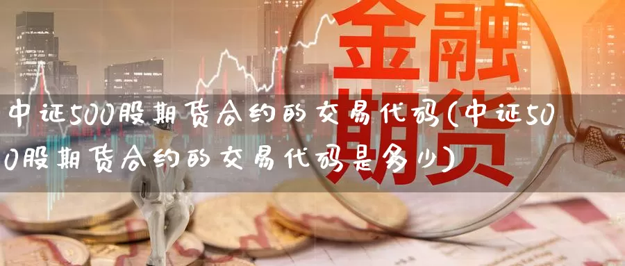 中证500股期货合约的交易代码(中证500股期货合约的交易代码是多少)