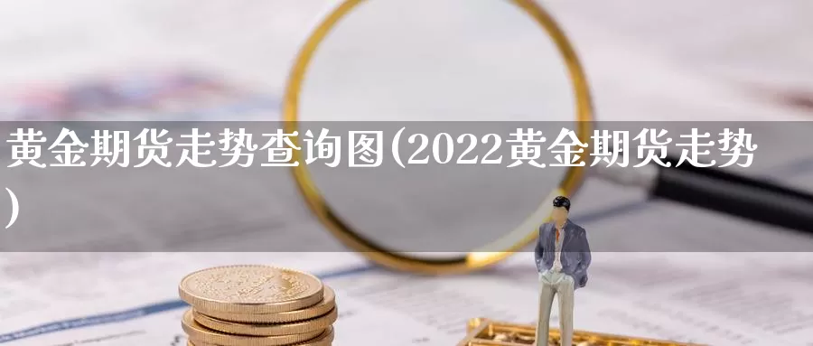 黄金期货走势查询图(2022黄金期货走势)