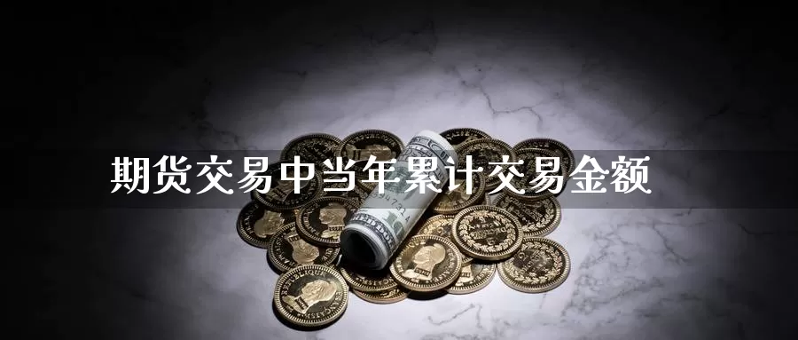 期货交易中当年累计交易金额