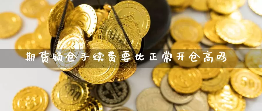 期货锁仓手续费要比正常开仓高吗