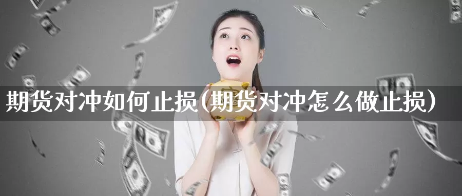 期货对冲如何止损(期货对冲怎么做止损)