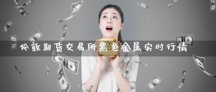 伦敦期货交易所黑色金属实时行情