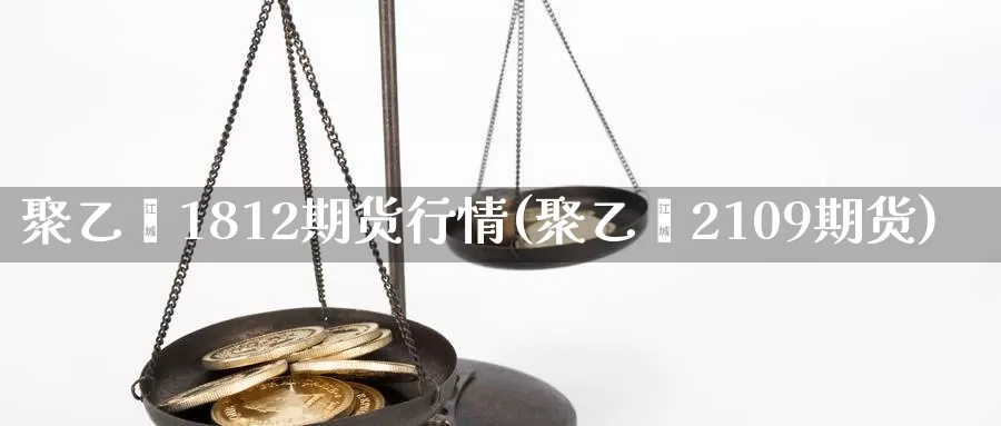 聚乙烯1812期货行情(聚乙烯2109期货)