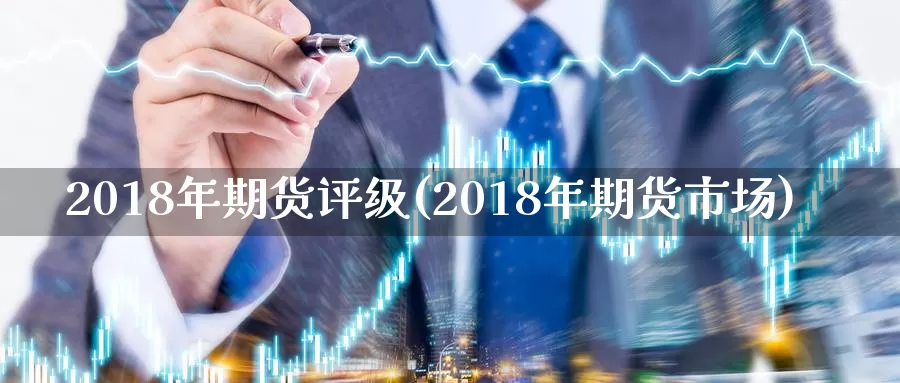 2018年期货评级(2018年期货市场)