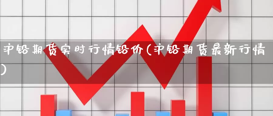 沪铅期货实时行情铅价(沪铅期货最新行情)