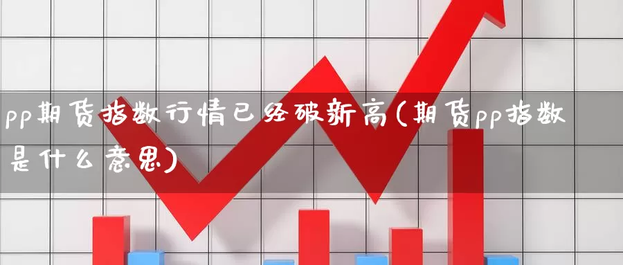 pp期货指数行情已经破新高(期货pp指数是什么意思)