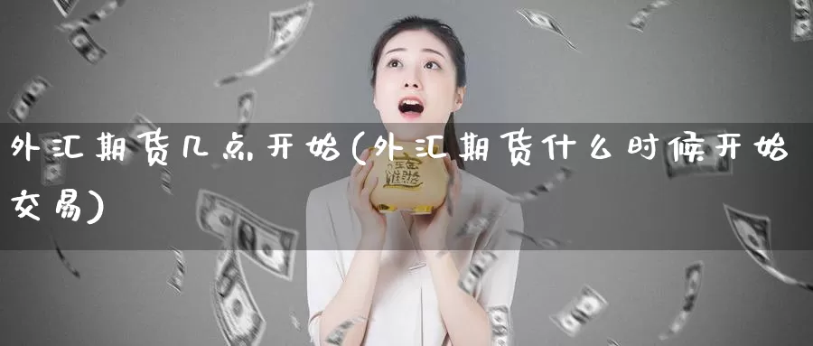 外汇期货几点开始(外汇期货什么时候开始交易)